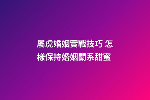 屬虎婚姻實戰技巧 怎樣保持婚姻關系甜蜜